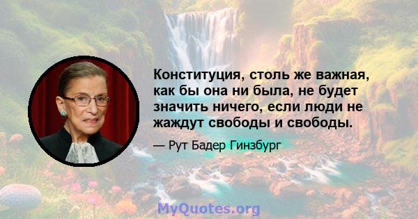 Конституция, столь же важная, как бы она ни была, не будет значить ничего, если люди не жаждут свободы и свободы.