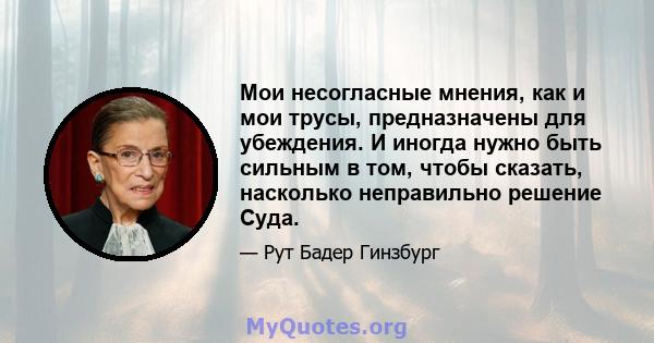 Мои несогласные мнения, как и мои трусы, предназначены для убеждения. И иногда нужно быть сильным в том, чтобы сказать, насколько неправильно решение Суда.