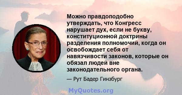 Можно правдоподобно утверждать, что Конгресс нарушает дух, если не букву, конституционной доктрины разделения полномочий, когда он освобождает себя от навязчивости законов, которые он обязал людей вне законодательного