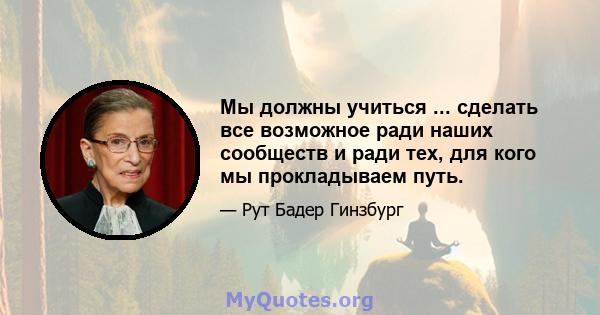 Мы должны учиться ... сделать все возможное ради наших сообществ и ради тех, для кого мы прокладываем путь.