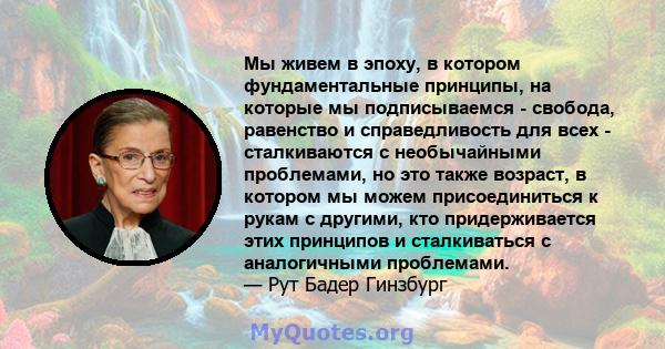 Мы живем в эпоху, в котором фундаментальные принципы, на которые мы подписываемся - свобода, равенство и справедливость для всех - сталкиваются с необычайными проблемами, но это также возраст, в котором мы можем