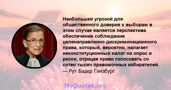 Наибольшей угрозой для общественного доверия к выборам в этом случае является перспектива обеспечения соблюдения целенаправленно дискриминационного права, который, вероятно, налагает неконституционный налог на опрос и