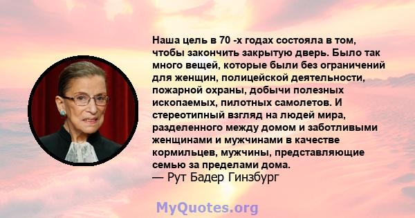 Наша цель в 70 -х годах состояла в том, чтобы закончить закрытую дверь. Было так много вещей, которые были без ограничений для женщин, полицейской деятельности, пожарной охраны, добычи полезных ископаемых, пилотных