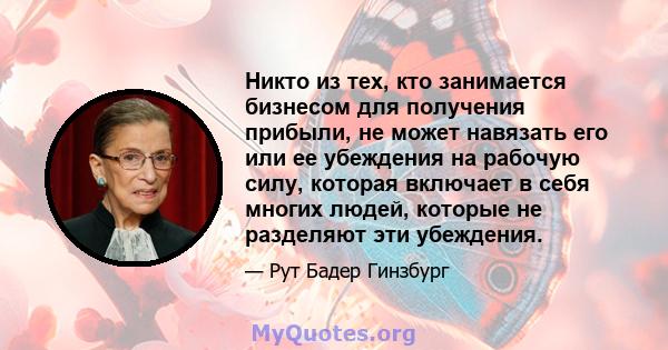 Никто из тех, кто занимается бизнесом для получения прибыли, не может навязать его или ее убеждения на рабочую силу, которая включает в себя многих людей, которые не разделяют эти убеждения.