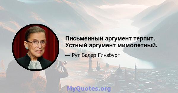 Письменный аргумент терпит. Устный аргумент мимолетный.