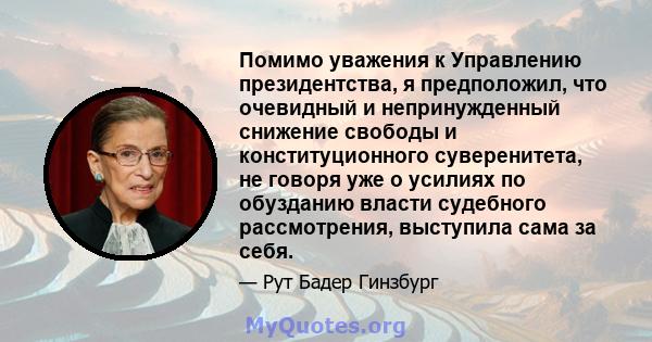 Помимо уважения к Управлению президентства, я предположил, что очевидный и непринужденный снижение свободы и конституционного суверенитета, не говоря уже о усилиях по обузданию власти судебного рассмотрения, выступила