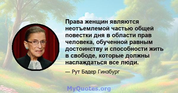 Права женщин являются неотъемлемой частью общей повестки дня в области прав человека, обученной равным достоинству и способности жить в свободе, которые должны наслаждаться все люди.