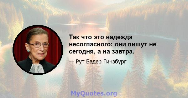 Так что это надежда несогласного: они пишут не сегодня, а на завтра.