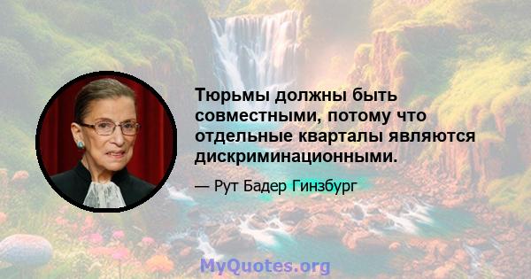 Тюрьмы должны быть совместными, потому что отдельные кварталы являются дискриминационными.