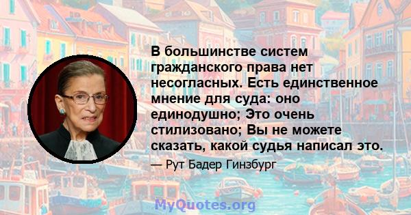 В большинстве систем гражданского права нет несогласных. Есть единственное мнение для суда: оно единодушно; Это очень стилизовано; Вы не можете сказать, какой судья написал это.