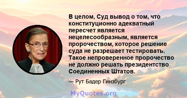 В целом, Суд вывод о том, что конституционно адекватный пересчет является нецелесообразным, является пророчеством, которое решение суда не разрешает тестировать. Такое непроверенное пророчество не должно решать