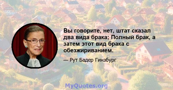 Вы говорите, нет, штат сказал два вида брака; Полный брак, а затем этот вид брака с обезжириванием.