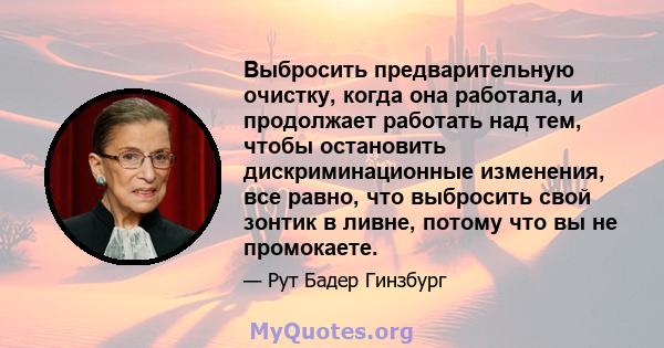 Выбросить предварительную очистку, когда она работала, и продолжает работать над тем, чтобы остановить дискриминационные изменения, все равно, что выбросить свой зонтик в ливне, потому что вы не промокаете.