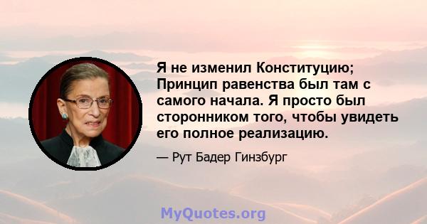 Я не изменил Конституцию; Принцип равенства был там с самого начала. Я просто был сторонником того, чтобы увидеть его полное реализацию.