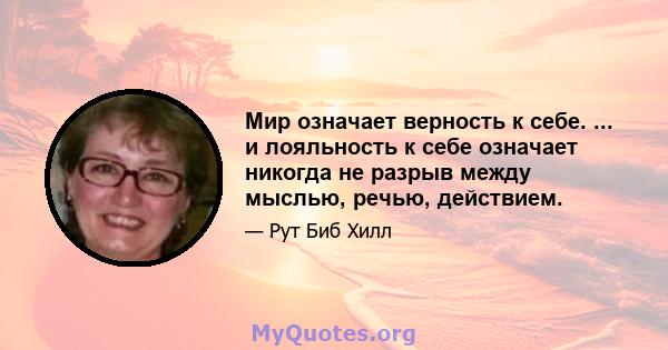 Мир означает верность к себе. ... и лояльность к себе означает никогда не разрыв между мыслью, речью, действием.