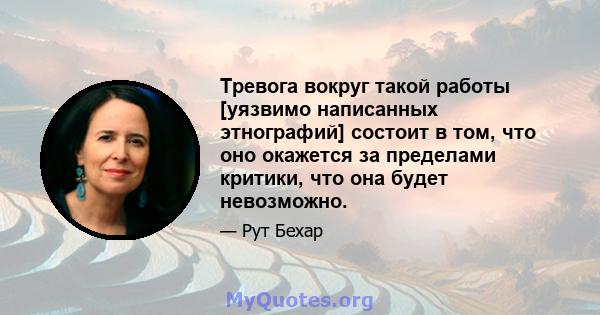 Тревога вокруг такой работы [уязвимо написанных этнографий] состоит в том, что оно окажется за пределами критики, что она будет невозможно.