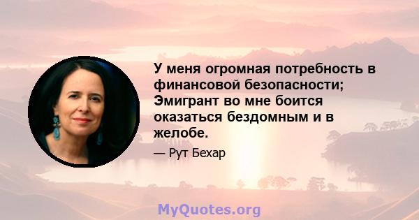 У меня огромная потребность в финансовой безопасности; Эмигрант во мне боится оказаться бездомным и в желобе.