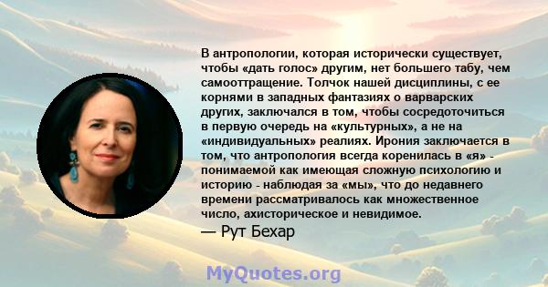 В антропологии, которая исторически существует, чтобы «дать голос» другим, нет большего табу, чем самооттращение. Толчок нашей дисциплины, с ее корнями в западных фантазиях о варварских других, заключался в том, чтобы