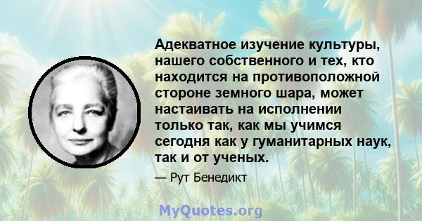 Адекватное изучение культуры, нашего собственного и тех, кто находится на противоположной стороне земного шара, может настаивать на исполнении только так, как мы учимся сегодня как у гуманитарных наук, так и от ученых.