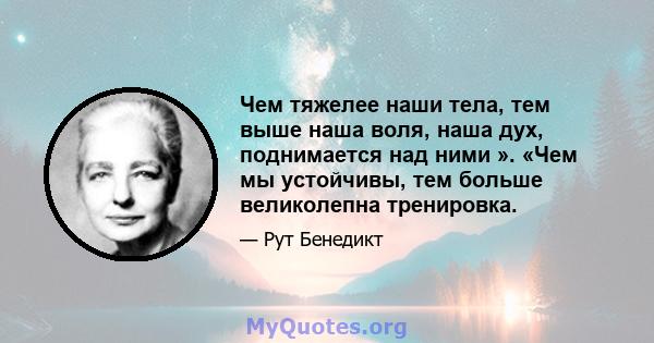 Чем тяжелее наши тела, тем выше наша воля, наша дух, поднимается над ними ». «Чем мы устойчивы, тем больше великолепна тренировка.