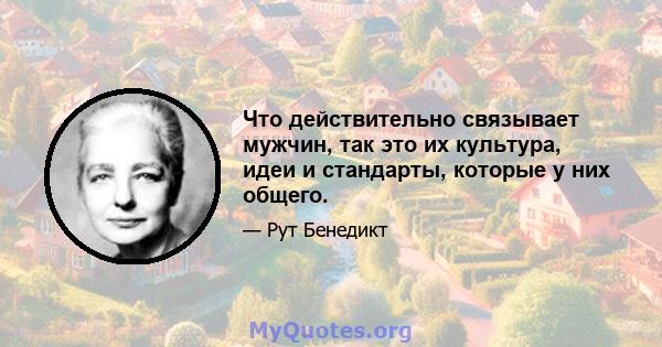 Что действительно связывает мужчин, так это их культура, идеи и стандарты, которые у них общего.