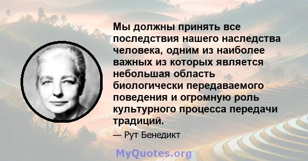 Мы должны принять все последствия нашего наследства человека, одним из наиболее важных из которых является небольшая область биологически передаваемого поведения и огромную роль культурного процесса передачи традиций.