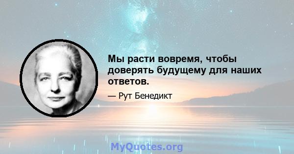 Мы расти вовремя, чтобы доверять будущему для наших ответов.