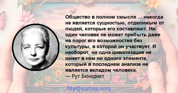 Общество в полном смысле ... никогда не является сущностью, отделимым от людей, которые его составляют. Ни один человек не может прибыть даже на порог его возможностей без культуры, в которой он участвует. И наоборот,