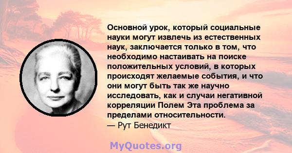 Основной урок, который социальные науки могут извлечь из естественных наук, заключается только в том, что необходимо настаивать на поиске положительных условий, в которых происходят желаемые события, и что они могут