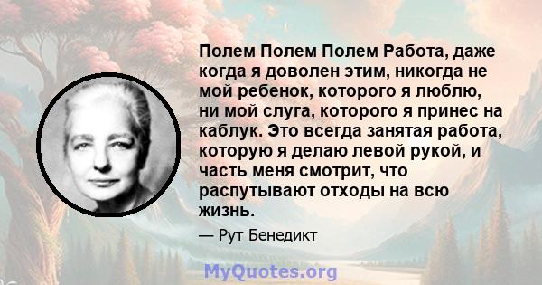 Полем Полем Полем Работа, даже когда я доволен этим, никогда не мой ребенок, которого я люблю, ни мой слуга, которого я принес на каблук. Это всегда занятая работа, которую я делаю левой рукой, и часть меня смотрит, что 