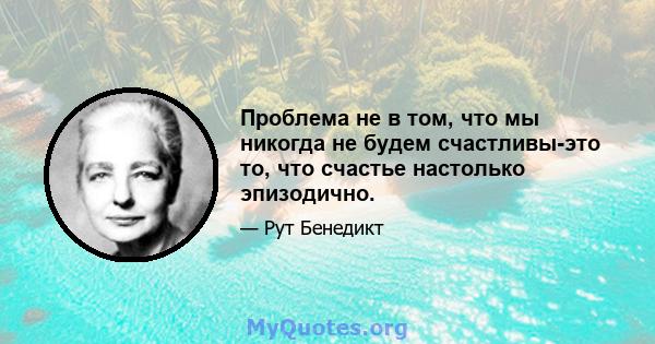 Проблема не в том, что мы никогда не будем счастливы-это то, что счастье настолько эпизодично.