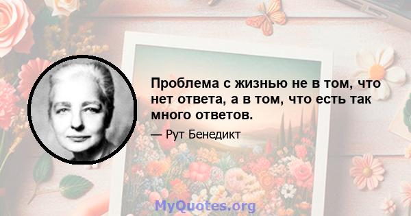 Проблема с жизнью не в том, что нет ответа, а в том, что есть так много ответов.