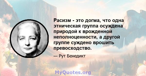 Расизм - это догма, что одна этническая группа осуждена природой к врожденной неполноценности, а другой группе суждено врошить превосходство.