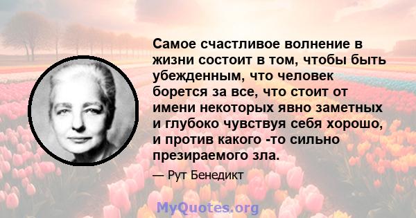 Самое счастливое волнение в жизни состоит в том, чтобы быть убежденным, что человек борется за все, что стоит от имени некоторых явно заметных и глубоко чувствуя себя хорошо, и против какого -то сильно презираемого зла.