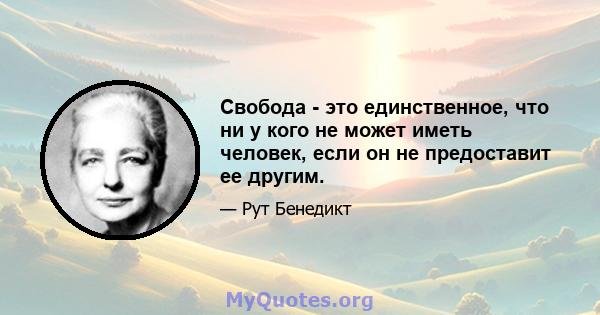 Свобода - это единственное, что ни у кого не может иметь человек, если он не предоставит ее другим.