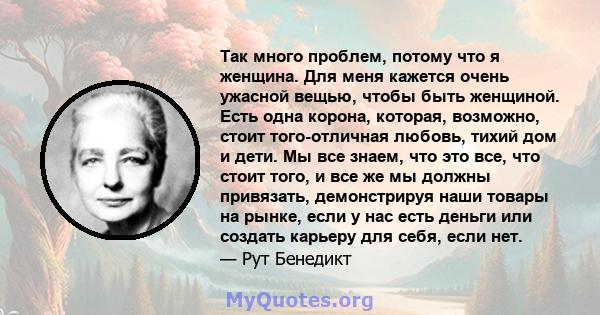 Так много проблем, потому что я женщина. Для меня кажется очень ужасной вещью, чтобы быть женщиной. Есть одна корона, которая, возможно, стоит того-отличная любовь, тихий дом и дети. Мы все знаем, что это все, что стоит 