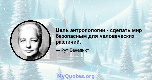 Цель антропологии - сделать мир безопасным для человеческих различий.