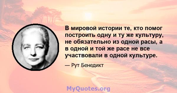 В мировой истории те, кто помог построить одну и ту же культуру, не обязательно из одной расы, а в одной и той же расе не все участвовали в одной культуре.