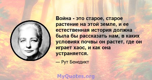 Война - это старое, старое растение на этой земле, и ее естественная история должна была бы рассказать нам, в каких условиях почвы он растет, где он играет хаос, и как она устраняется.