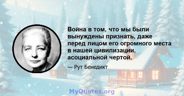 Война в том, что мы были вынуждены признать, даже перед лицом его огромного места в нашей цивилизации, асоциальной чертой.