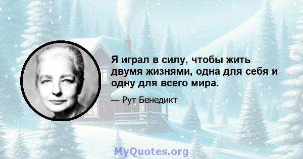 Я играл в силу, чтобы жить двумя жизнями, одна для себя и одну для всего мира.