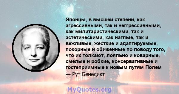 Японцы, в высшей степени, как агрессивными, так и неггрессивными, как милитаристическими, так и эстетическими, как наглые, так и вежливые, жесткие и адаптируемые, покорные и обиженные по поводу того, что их толкают,