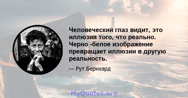 Человеческий глаз видит, это иллюзия того, что реально. Черно -белое изображение превращает иллюзии в другую реальность.