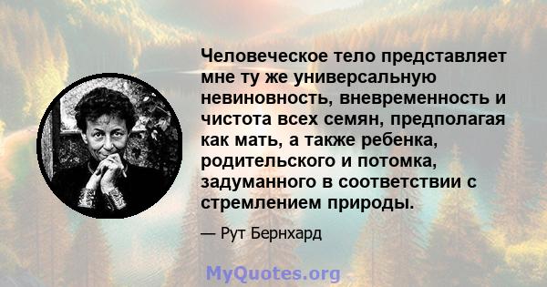 Человеческое тело представляет мне ту же универсальную невиновность, вневременность и чистота всех семян, предполагая как мать, а также ребенка, родительского и потомка, задуманного в соответствии с стремлением природы.