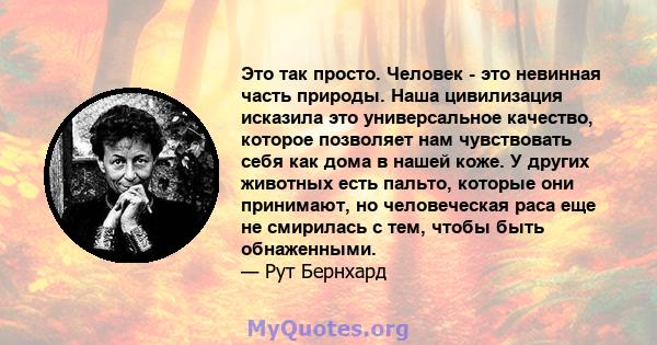 Это так просто. Человек - это невинная часть природы. Наша цивилизация исказила это универсальное качество, которое позволяет нам чувствовать себя как дома в нашей коже. У других животных есть пальто, которые они