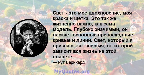 Свет - это мое вдохновение, моя краска и щетка. Это так же жизненно важно, как сама модель. Глубоко значимый, он ласкает основные превосходные кривые и линии. Свет, который я признаю, как энергия, от которой зависит вся 