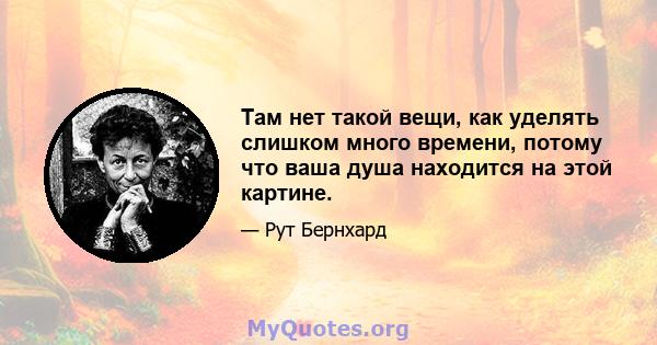 Там нет такой вещи, как уделять слишком много времени, потому что ваша душа находится на этой картине.