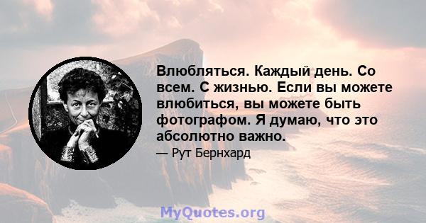 Влюбляться. Каждый день. Со всем. С жизнью. Если вы можете влюбиться, вы можете быть фотографом. Я думаю, что это абсолютно важно.