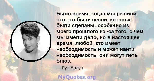 Было время, когда мы решили, что это были песни, которые были сделаны, особенно из моего прошлого из -за того, с чем мы имели дело, но в настоящее время, любой, кто имеет необходимость и может найти необходимость, они