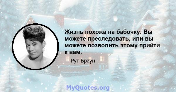 Жизнь похожа на бабочку. Вы можете преследовать, или вы можете позволить этому прийти к вам.